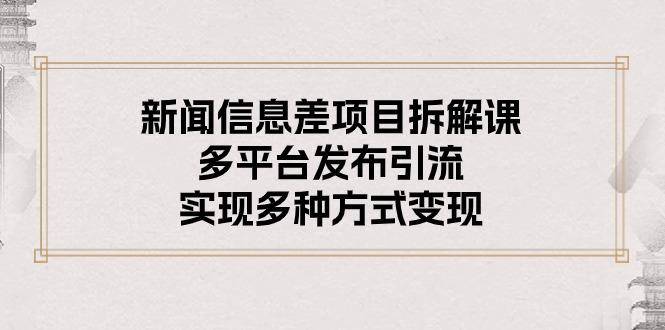 新闻信息差项目拆解课：多平台发布引流，实现多种方式变现-五块四源码网
